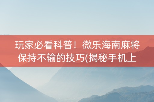 玩家必看科普！微乐海南麻将保持不输的技巧(揭秘手机上输赢规律)