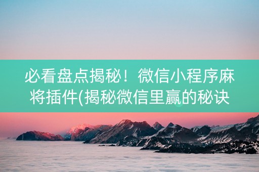 必看盘点揭秘！微信小程序麻将插件(揭秘微信里赢的秘诀)