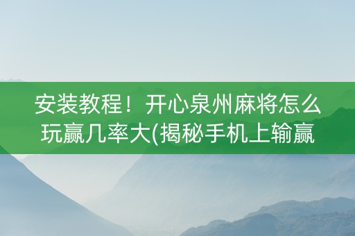 安装教程！开心泉州麻将怎么玩赢几率大(揭秘手机上输赢技巧)
