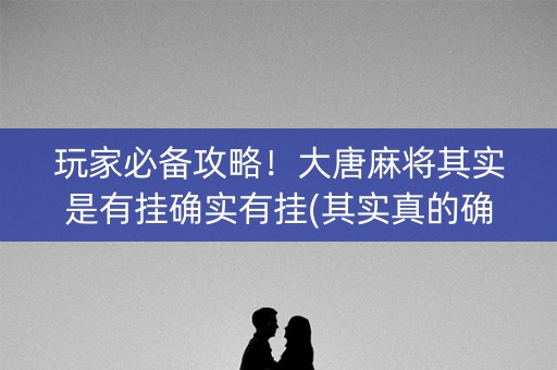 玩家必备攻略！大唐麻将其实是有挂确实有挂(其实真的确实有挂)