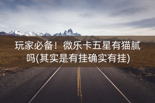 玩家必备！微乐卡五星有猫腻吗(其实是有挂确实有挂)