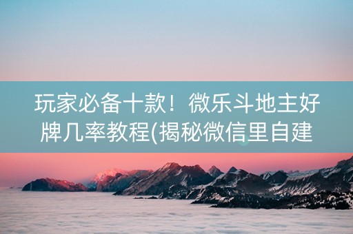 玩家必备十款！微乐斗地主好牌几率教程(揭秘微信里自建房怎么赢)