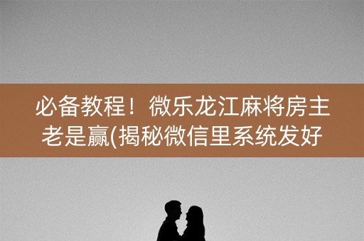 必备教程！微乐龙江麻将房主老是赢(揭秘微信里系统发好牌)