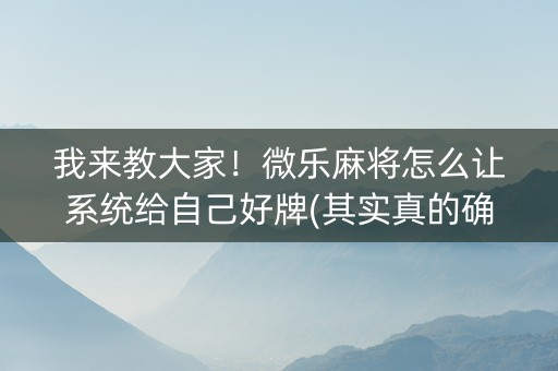我来教大家！微乐麻将怎么让系统给自己好牌(其实真的确实有挂)