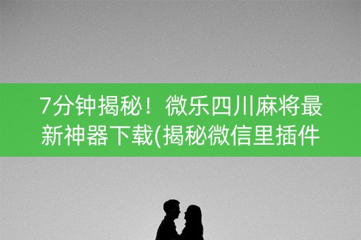 7分钟揭秘！微乐四川麻将最新神器下载(揭秘微信里插件购买)