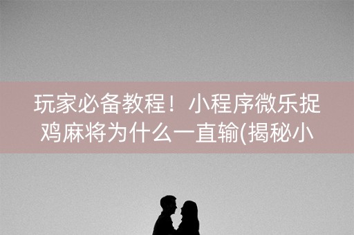 玩家必备教程！小程序微乐捉鸡麻将为什么一直输(揭秘小程序提高胜率)