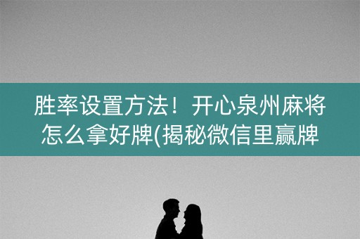 胜率设置方法！开心泉州麻将怎么拿好牌(揭秘微信里赢牌的技巧)