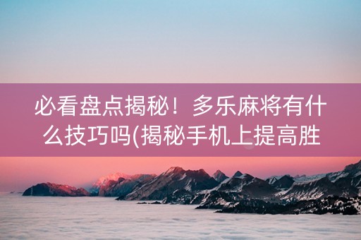 必看盘点揭秘！多乐麻将有什么技巧吗(揭秘手机上提高胜率)