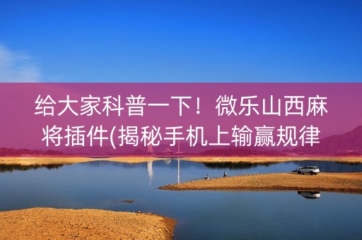 给大家科普一下！微乐山西麻将插件(揭秘手机上输赢规律)