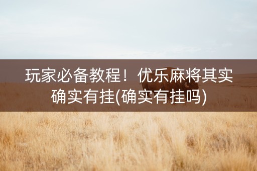玩家必备教程！优乐麻将其实确实有挂(确实有挂吗)