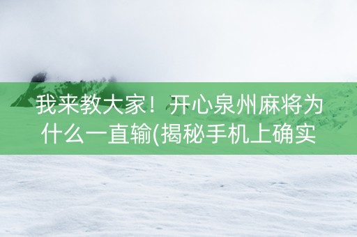 我来教大家！开心泉州麻将为什么一直输(揭秘手机上确实有猫腻)