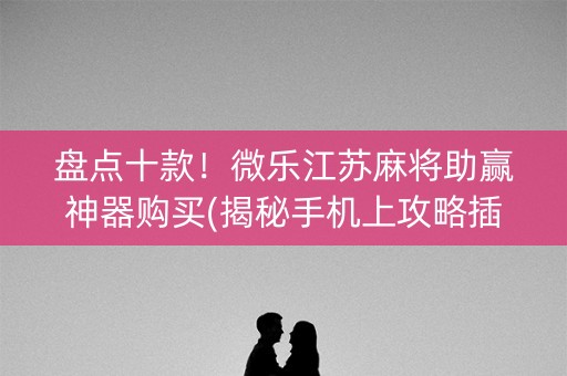 盘点十款！微乐江苏麻将助赢神器购买(揭秘手机上攻略插件)