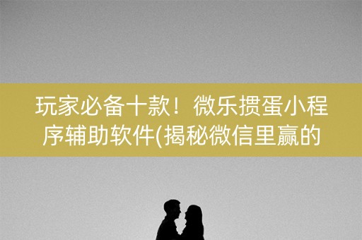 玩家必备十款！微乐掼蛋小程序辅助软件(揭秘微信里赢的秘诀)