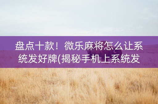 盘点十款！微乐麻将怎么让系统发好牌(揭秘手机上系统发好牌)