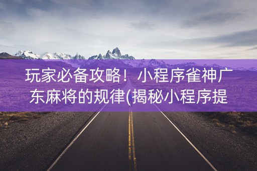 玩家必备攻略！小程序雀神广东麻将的规律(揭秘小程序提高赢的概率)