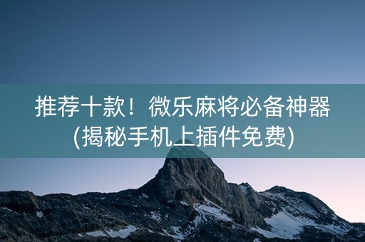 推荐十款！微乐麻将必备神器(揭秘手机上插件免费)