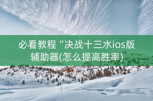 必看教程“决战十三水ios版辅助器(怎么提高胜率)