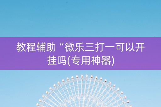教程辅助“微乐三打一可以开挂吗(专用神器)