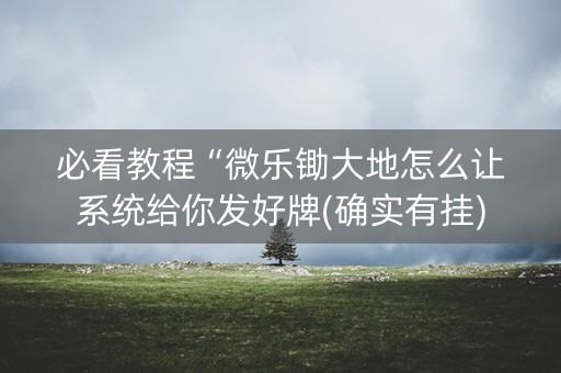 必看教程“微乐锄大地怎么让系统给你发好牌(确实有挂)