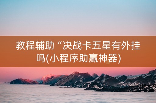 教程辅助“决战卡五星有外挂吗(小程序助赢神器)