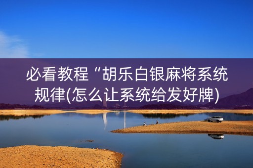 必看教程“胡乐白银麻将系统规律(怎么让系统给发好牌)