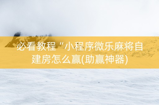 必看教程“小程序微乐麻将自建房怎么赢(助赢神器)