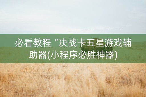 必看教程“决战卡五星游戏辅助器(小程序必胜神器)