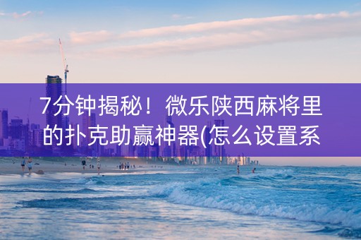 7分钟揭秘！微乐陕西麻将里的扑克助赢神器(怎么设置系统给你好牌)