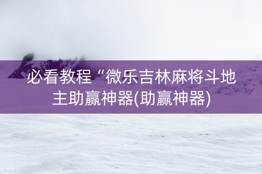 必看教程“微乐吉林麻将斗地主助赢神器(助赢神器)