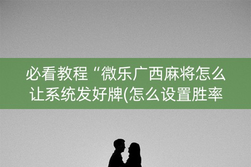 必看教程“微乐广西麻将怎么让系统发好牌(怎么设置胜率)