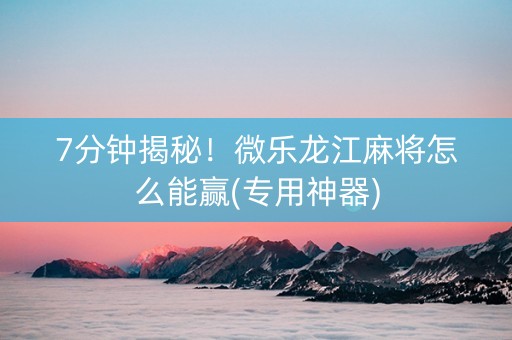 7分钟揭秘！微乐龙江麻将怎么能赢(专用神器)