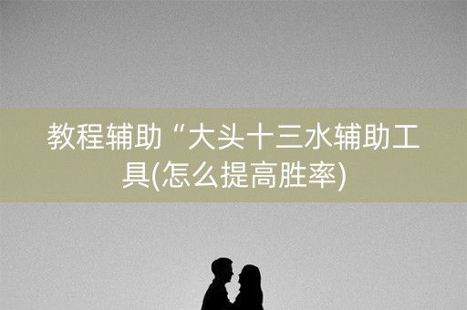 教程辅助“大头十三水辅助工具(怎么提高胜率)