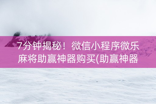 7分钟揭秘！微信小程序微乐麻将助赢神器购买(助赢神器)