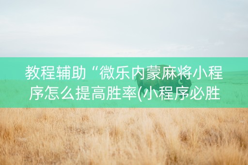 教程辅助“微乐内蒙麻将小程序怎么提高胜率(小程序必胜神器)