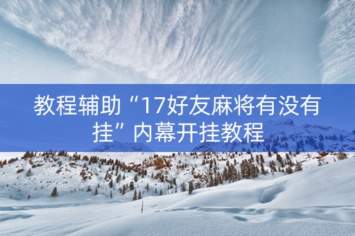 教程辅助“17好友麻将有没有挂”内幕开挂教程
