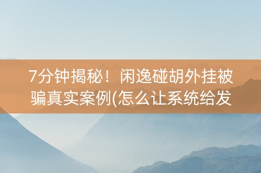 7分钟揭秘！闲逸碰胡外挂被骗真实案例(怎么让系统给发好牌)