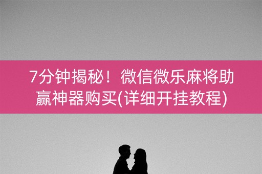7分钟揭秘！微信微乐麻将助赢神器购买(详细开挂教程)
