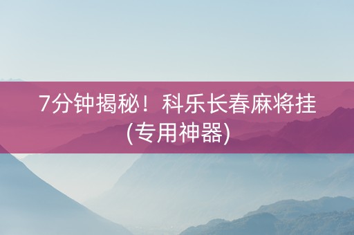 7分钟揭秘！科乐长春麻将挂(专用神器)