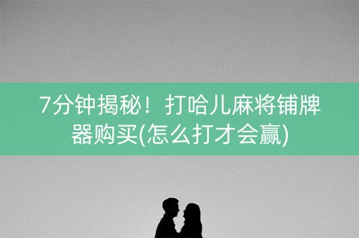 7分钟揭秘！打哈儿麻将铺牌器购买(怎么打才会赢)