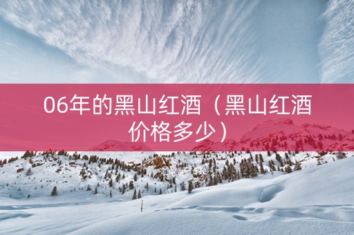 06年的黑山红酒（黑山红酒价格多少）