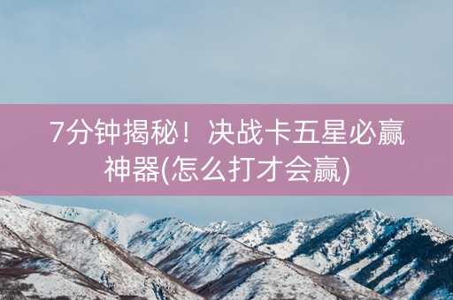 7分钟揭秘！决战卡五星必赢神器(怎么打才会赢)