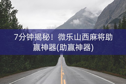 7分钟揭秘！微乐山西麻将助赢神器(助赢神器)