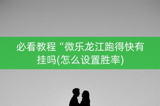 必看教程“微乐龙江跑得快有挂吗(怎么设置胜率)