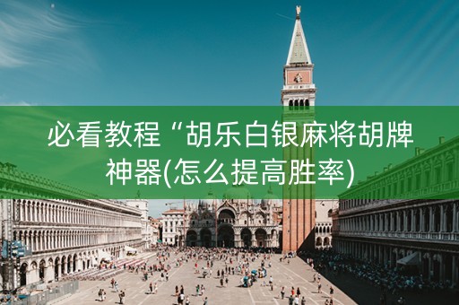必看教程“胡乐白银麻将胡牌神器(怎么提高胜率)