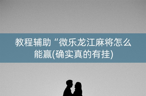 教程辅助“微乐龙江麻将怎么能赢(确实真的有挂)