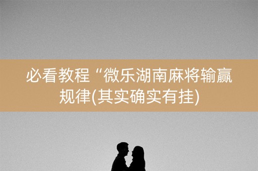 必看教程“微乐湖南麻将输赢规律(其实确实有挂)