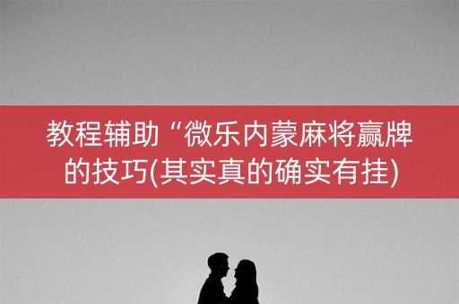 教程辅助“微乐内蒙麻将赢牌的技巧(其实真的确实有挂)