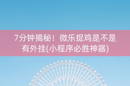 7分钟揭秘！微乐捉鸡是不是有外挂(小程序必胜神器)