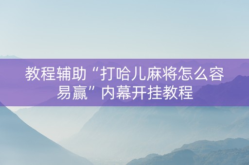 教程辅助“打哈儿麻将怎么容易赢”内幕开挂教程