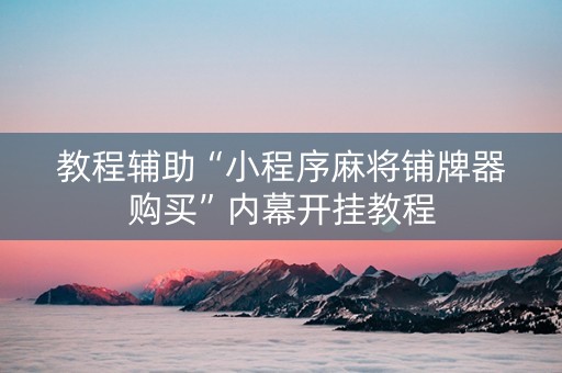 教程辅助“小程序麻将铺牌器购买”内幕开挂教程